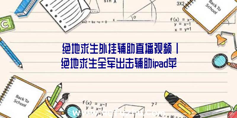 「绝地求生外挂辅助直播视频」|绝地求生全军出击辅助ipad苹果